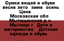 Сумка вещей и обуви (весна,лето, зима, осень) › Цена ­ 5 000 - Московская обл., Мытищинский р-н, Мытищи г. Дети и материнство » Детская одежда и обувь   